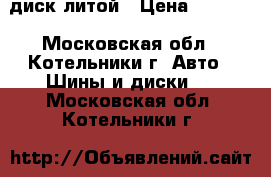 диск литой › Цена ­ 1 000 - Московская обл., Котельники г. Авто » Шины и диски   . Московская обл.,Котельники г.